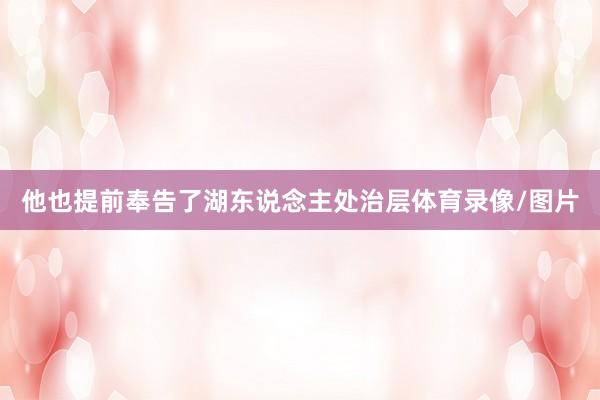 他也提前奉告了湖东说念主处治层体育录像/图片