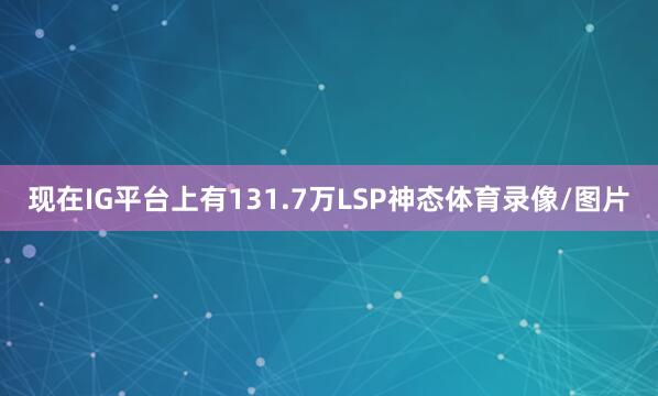 现在IG平台上有131.7万LSP神态体育录像/图片