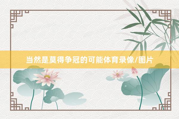 当然是莫得争冠的可能体育录像/图片