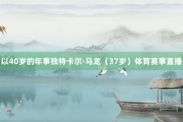 以40岁的年事独特卡尔·马龙（37岁）体育赛事直播