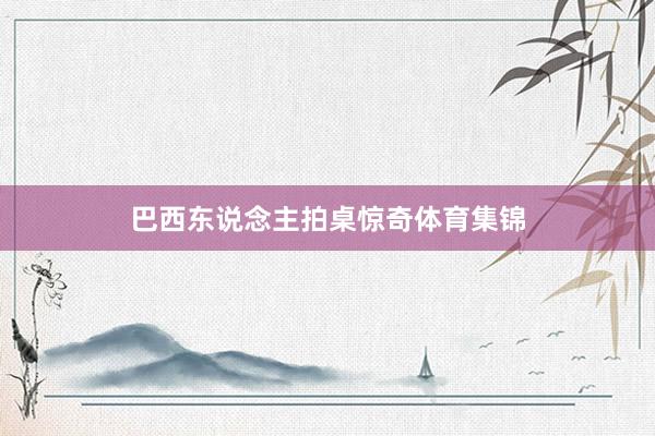 巴西东说念主拍桌惊奇体育集锦