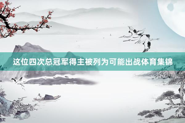 这位四次总冠军得主被列为可能出战体育集锦