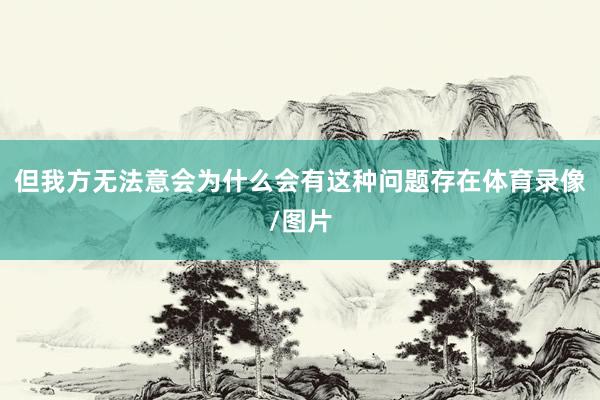 但我方无法意会为什么会有这种问题存在体育录像/图片