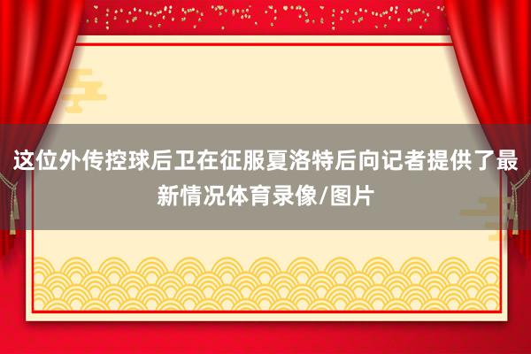 这位外传控球后卫在征服夏洛特后向记者提供了最新情况体育录像/图片