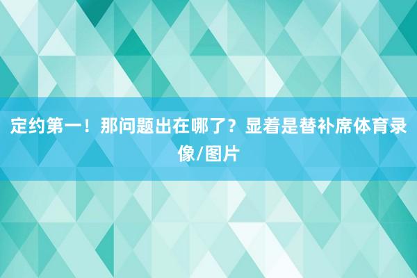定约第一!那问题出在哪了?显着是替补席体育录像/图片