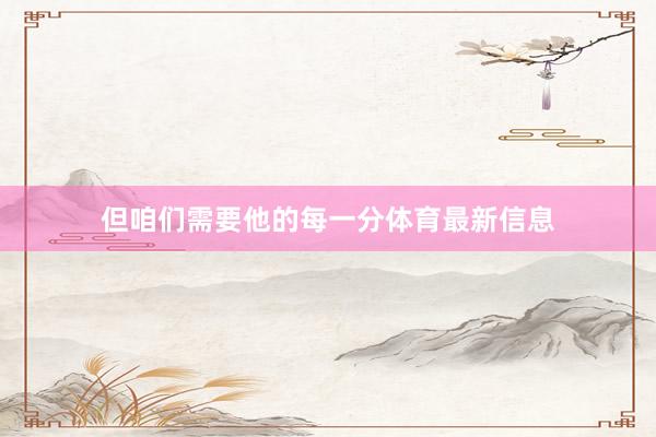 但咱们需要他的每一分体育最新信息