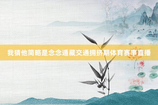我猜他简略是念念遁藏交通拥挤期体育赛事直播