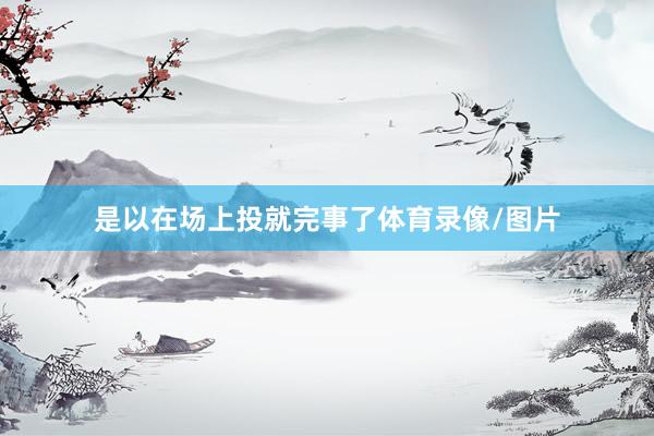是以在场上投就完事了体育录像/图片