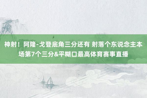 神射！阿隆-戈登底角三分还有 射落个东说念主本场第7个三分&平糊口最高体育赛事直播