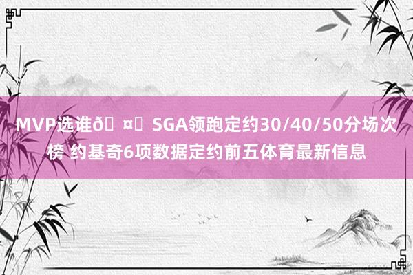 MVP选谁🤔SGA领跑定约30/40/50分场次榜 约基奇6项数据定约前五体育最新信息