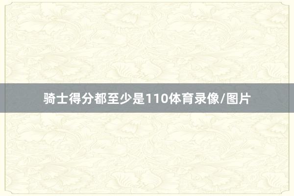 骑士得分都至少是110体育录像/图片