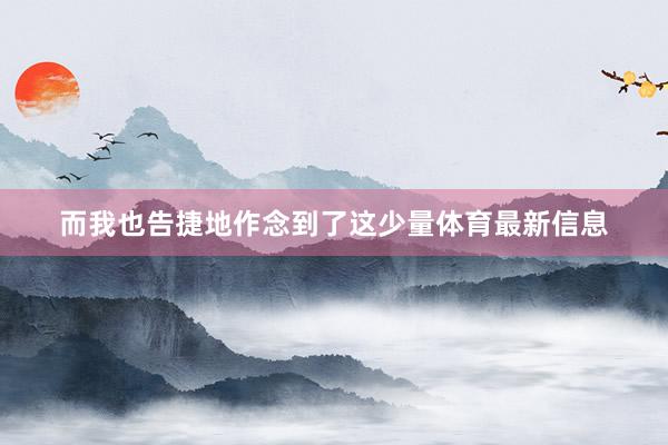 而我也告捷地作念到了这少量体育最新信息
