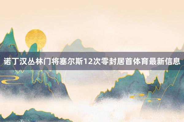 诺丁汉丛林门将塞尔斯12次零封居首体育最新信息
