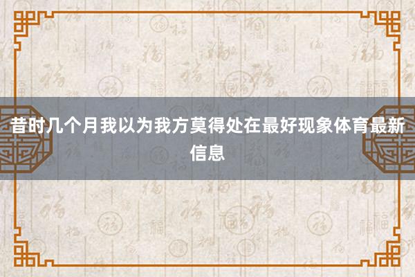 昔时几个月我以为我方莫得处在最好现象体育最新信息