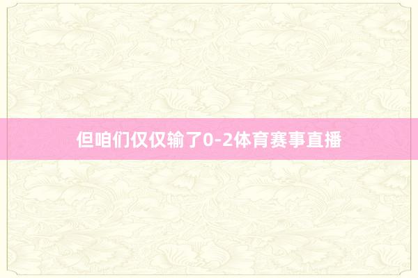 但咱们仅仅输了0-2体育赛事直播