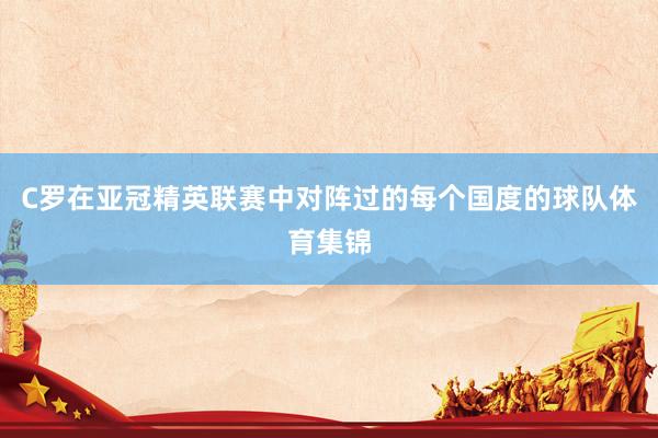 C罗在亚冠精英联赛中对阵过的每个国度的球队体育集锦