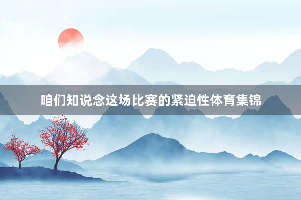 咱们知说念这场比赛的紧迫性体育集锦