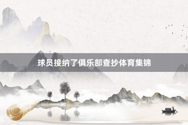 球员接纳了俱乐部查抄体育集锦
