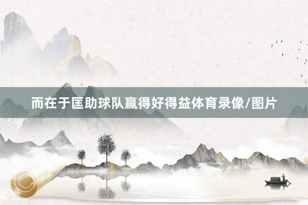 而在于匡助球队赢得好得益体育录像/图片