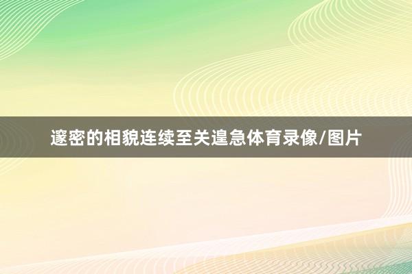 邃密的相貌连续至关遑急体育录像/图片
