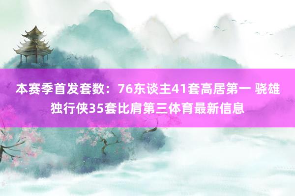 本赛季首发套数：76东谈主41套高居第一 骁雄独行侠35套比肩第三体育最新信息