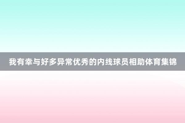 我有幸与好多异常优秀的内线球员相助体育集锦