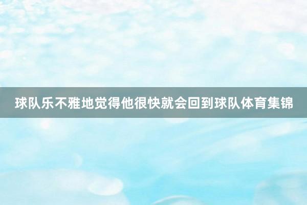 球队乐不雅地觉得他很快就会回到球队体育集锦