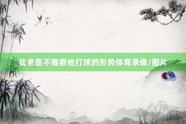 我老是不雅察他打球的形势体育录像/图片