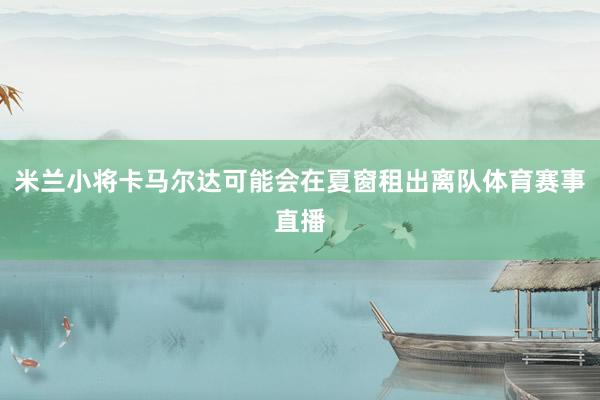 米兰小将卡马尔达可能会在夏窗租出离队体育赛事直播