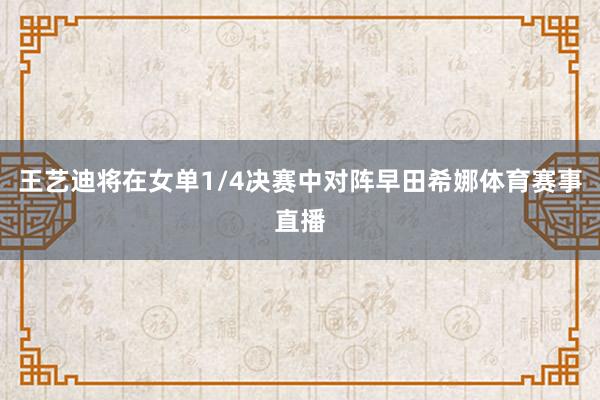 王艺迪将在女单1/4决赛中对阵早田希娜体育赛事直播