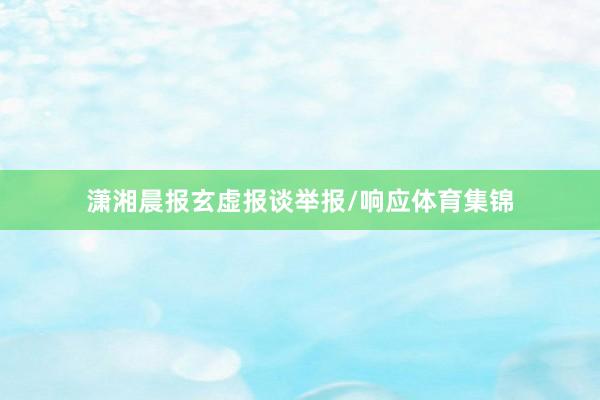 潇湘晨报玄虚报谈举报/响应体育集锦