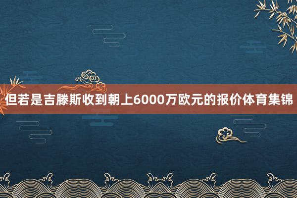 但若是吉滕斯收到朝上6000万欧元的报价体育集锦