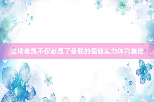 这场奏凯不仅彰显了曼联的强健实力体育集锦
