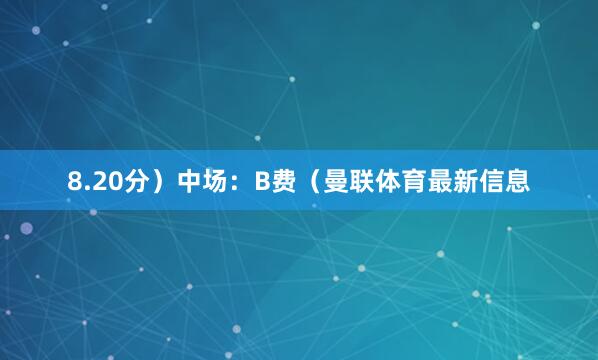 8.20分）中场：B费（曼联体育最新信息