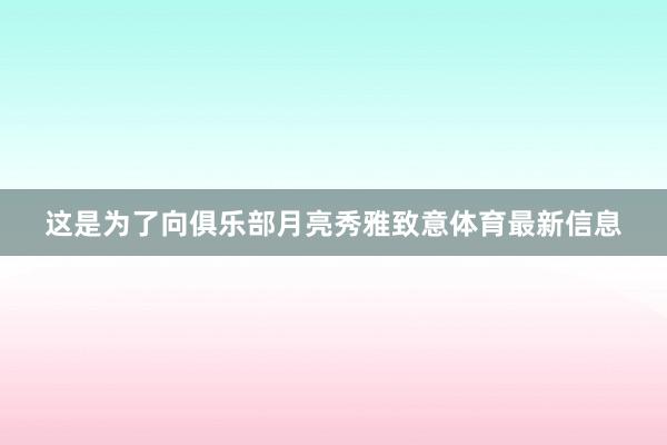 这是为了向俱乐部月亮秀雅致意体育最新信息