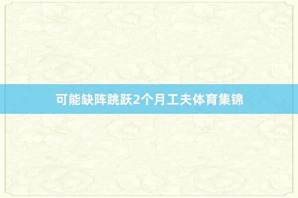 可能缺阵跳跃2个月工夫体育集锦