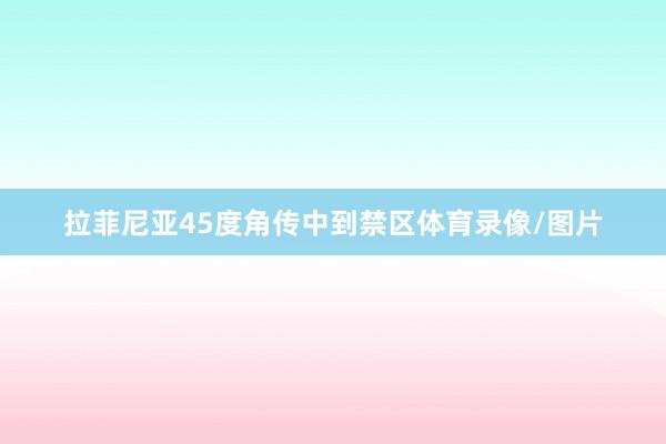 拉菲尼亚45度角传中到禁区体育录像/图片