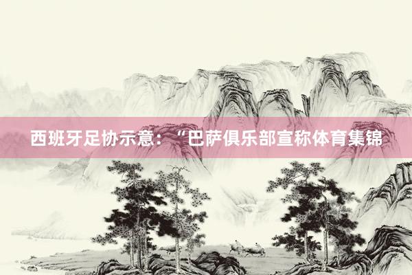西班牙足协示意：“巴萨俱乐部宣称体育集锦
