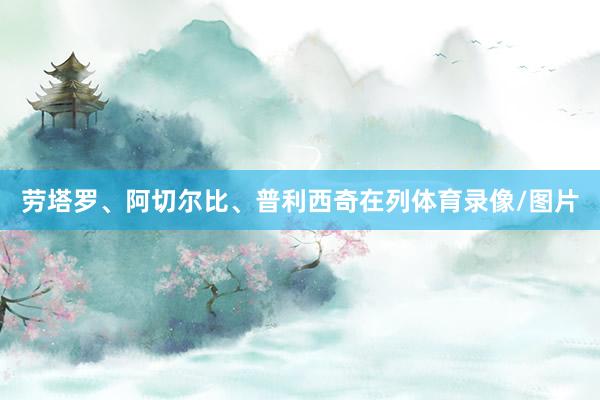 劳塔罗、阿切尔比、普利西奇在列体育录像/图片
