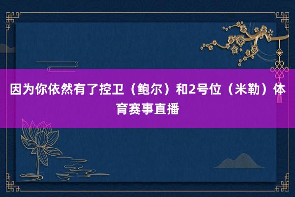 因为你依然有了控卫（鲍尔）和2号位（米勒）体育赛事直播