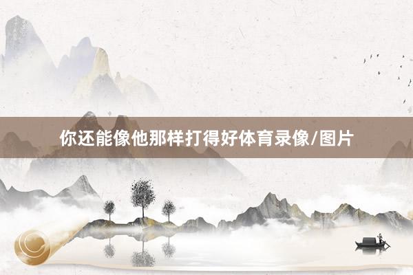 你还能像他那样打得好体育录像/图片