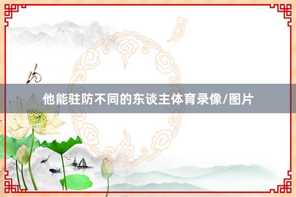 他能驻防不同的东谈主体育录像/图片