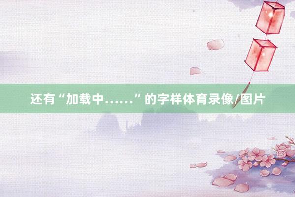 还有“加载中……”的字样体育录像/图片