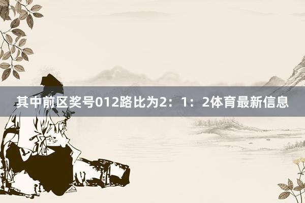 其中前区奖号012路比为2：1：2体育最新信息
