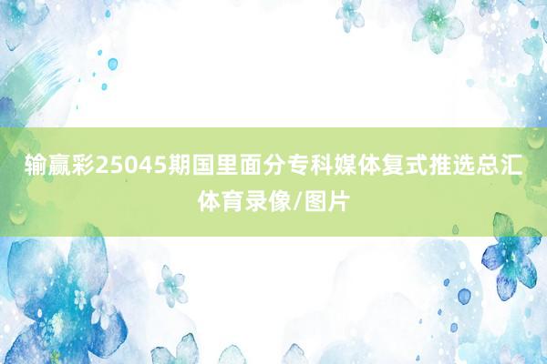 输赢彩25045期国里面分专科媒体复式推选总汇体育录像/图片