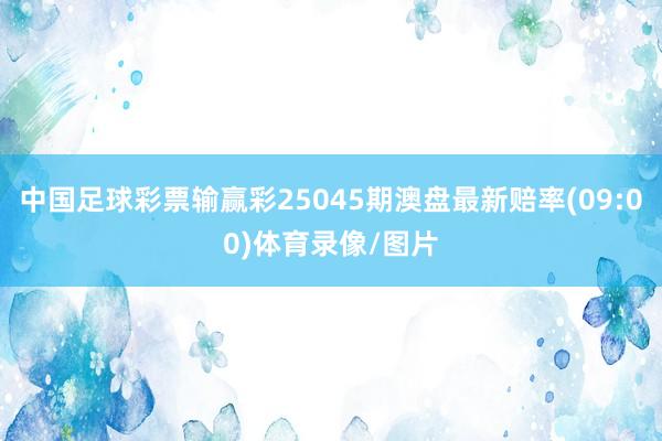 中国足球彩票输赢彩25045期澳盘最新赔率(09:00)体育录像/图片