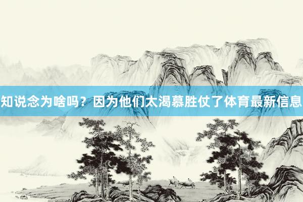 知说念为啥吗？因为他们太渴慕胜仗了体育最新信息