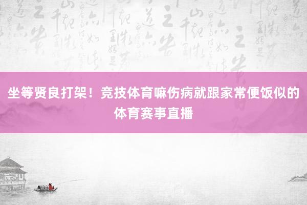 坐等贤良打架！竞技体育嘛伤病就跟家常便饭似的体育赛事直播