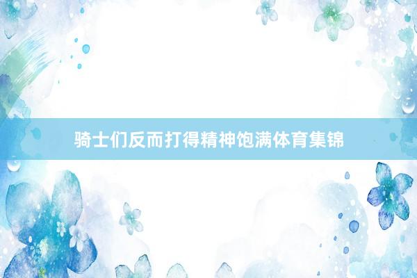 骑士们反而打得精神饱满体育集锦