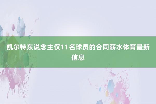 凯尔特东说念主仅11名球员的合同薪水体育最新信息